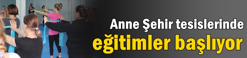 Anne Şehir tesislerinde eğitimler başlıyor