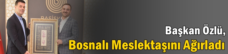 Başkan Özlü, Bosnalı Meslektaşını Ağırladı