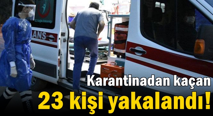 Karantinadan kaçan 23 kişi yakalandı!
