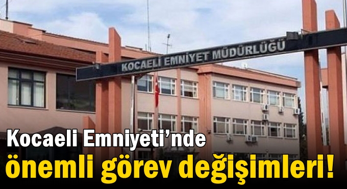 Kocaeli Emniyeti’nde önemli görev değişimleri!