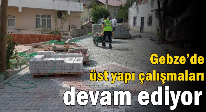 Gebze’de Üst Yapı Çalışmaları Devam Ediyor