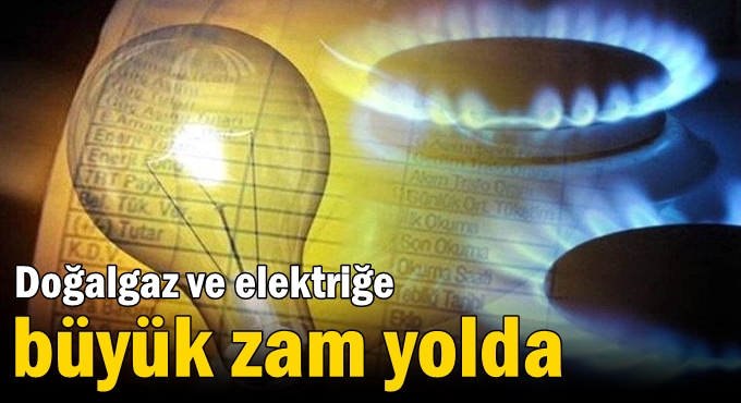 Doğalgaz ve elektriğe büyük zam yolda