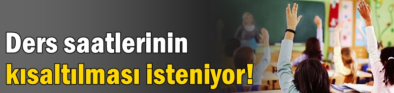 Ders saatlerinin kısaltılması isteniyor!
