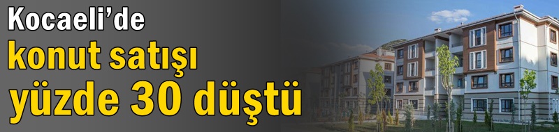 Kocaeli’de konut satışı yüzde 30 düştü