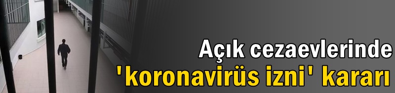 Açık cezaevlerinde 'koronavirüs izni' kararı