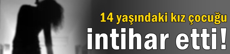 14 yaşındaki kız çocuğu intihar etti!