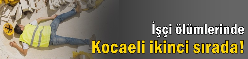 İşçi ölümlerinde Kocaeli ikinci sırada!