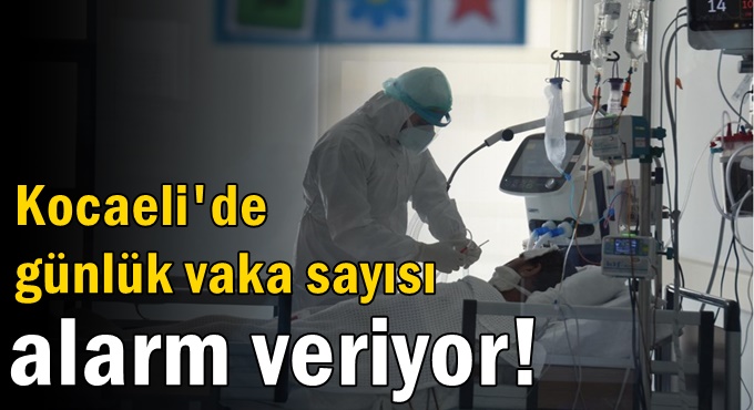 Kocaeli'de günlük vaka sayısı alarm veriyor!