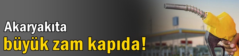Akaryakıta büyük zam kapıda!