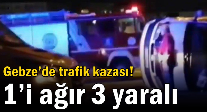 Gebze’de trafik kazası! 1’i ağır 3 yaralı