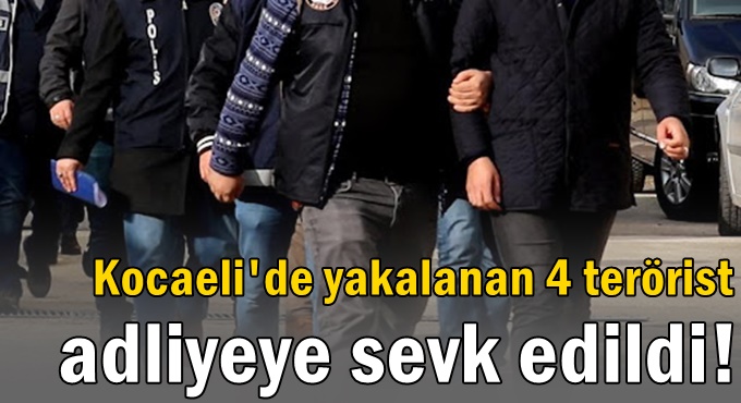 Kocaeli'de yakalanan 4 terörist adliyeye sevk edildi!