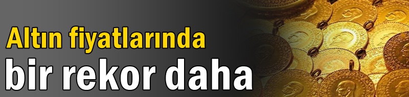 Altın fiyatlarında bir rekor daha