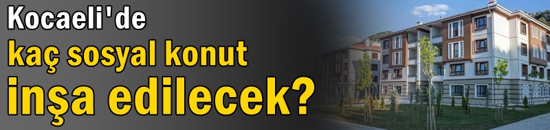 Kocaeli'de kaç sosyal konut inşa edilecek?