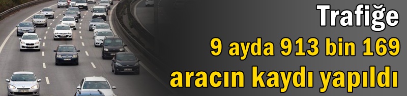 Trafiğe 9 ayda 913 bin 169 aracın kaydı yapıldı