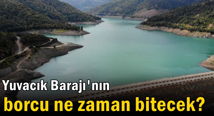 Yuvacık Barajı'nın borcu ne zaman bitecek?