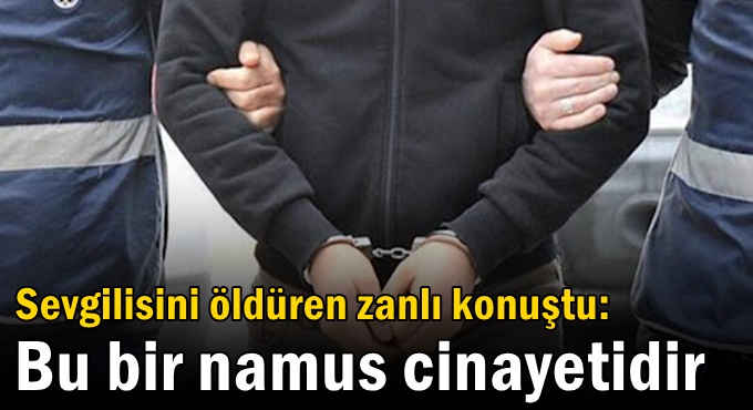 Sevgilisini öldüren zanlı konuştu: Bu bir namus cinayetidir