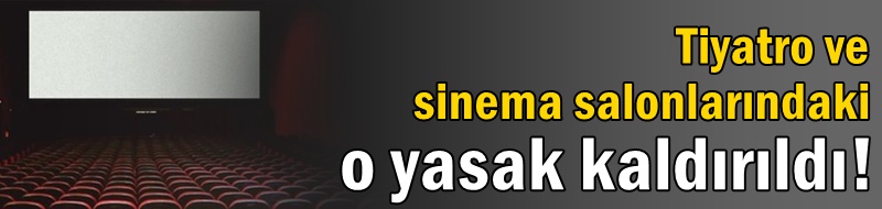 Tiyatro ve sinema salonlarındaki o yasak kaldırıldı!