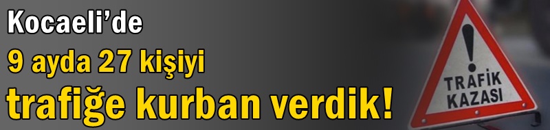 Kocaeli’de 9 ayda 27 kişiyi trafiğe kurban verdik!