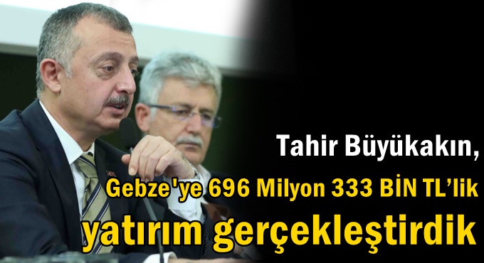 Tahir Büyükakın, Gebze’ye 696 Milyon 333 BİN TL’lik yatırım gerçekleştirdik