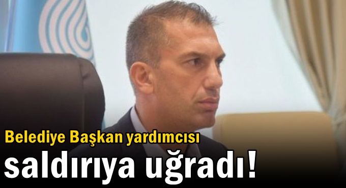 Belediye Başkan yardımcısı saldırıya uğradı!