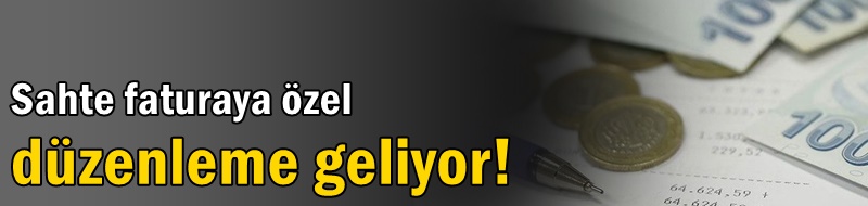 Sahte faturaya özel düzenleme geliyor!