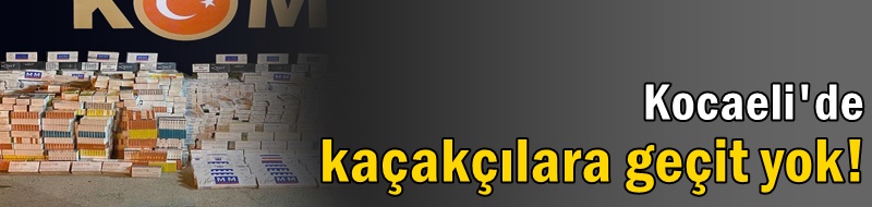 Kocaeli'de kaçakçılara geçit yok!