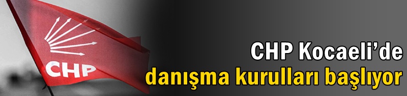 CHP Kocaeli’de danışma kurulları başlıyor