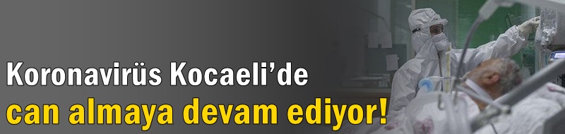 Koronavirüs Kocaeli’de can almaya devam ediyor!