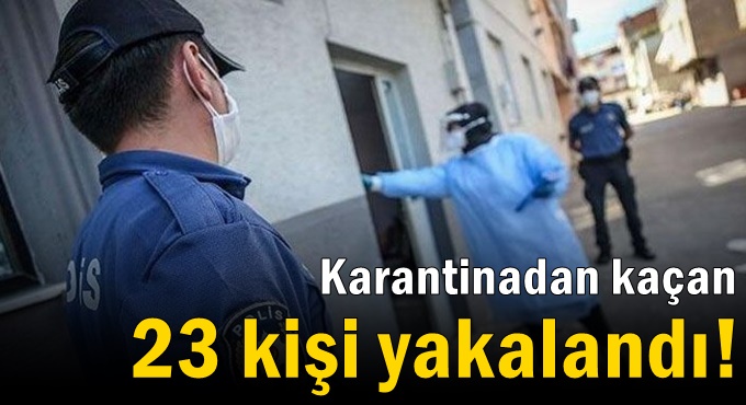 Karantinadan kaçan 23 kişi yakalandı!