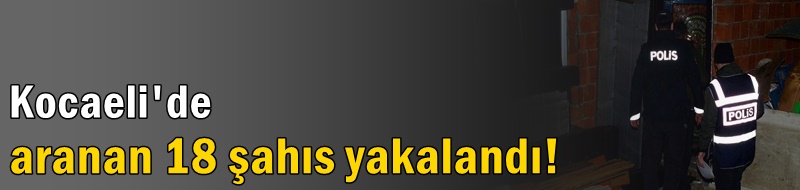 Çeşitli suçlardan aranan 18 şahıs yakalandı!