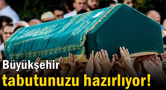 Büyükşehir tabutunuzu hazırlıyor!