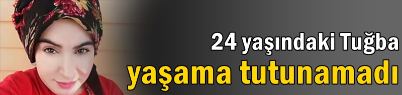 24 yaşındaki Tuğba yaşama tutunamadı