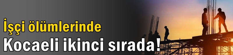 İşçi ölümlerinde Kocaeli ikinci sırada!