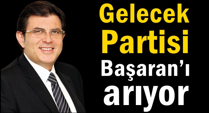 Gelecek Partisi  Başaran’ı arıyor