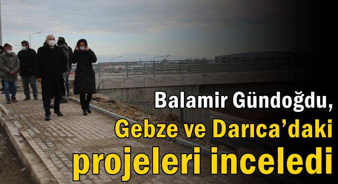 Gündoğdu, Gebze ve Darıca’daki  projeleri inceledi