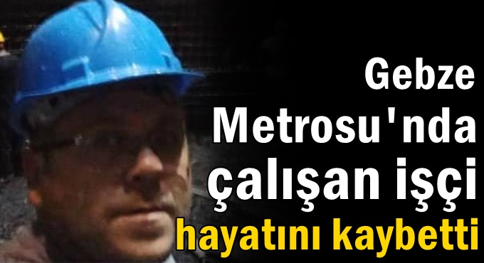Gebze Metrosu'nda çalışan işçi hayatını kaybetti