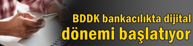 BDDK bankacılıkta dijital dönemi başlatıyor