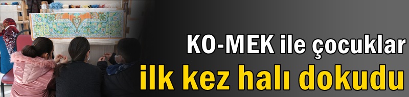 KO-MEK ile çocuklar ilk kez halı dokudu