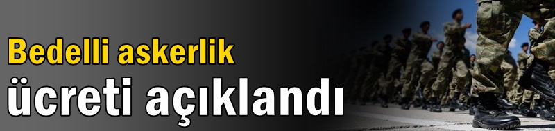 Bedelli askerlik ücreti açıklandı