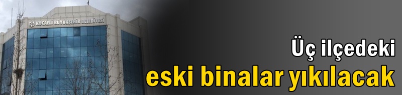 Üç ilçedeki eski binalar yıkılacak