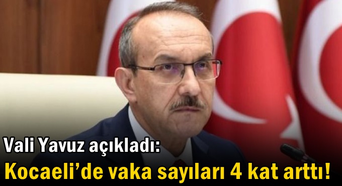 Vali Yavuz açıkladı: Kocaeli’de vaka sayıları 4 kat arttı!