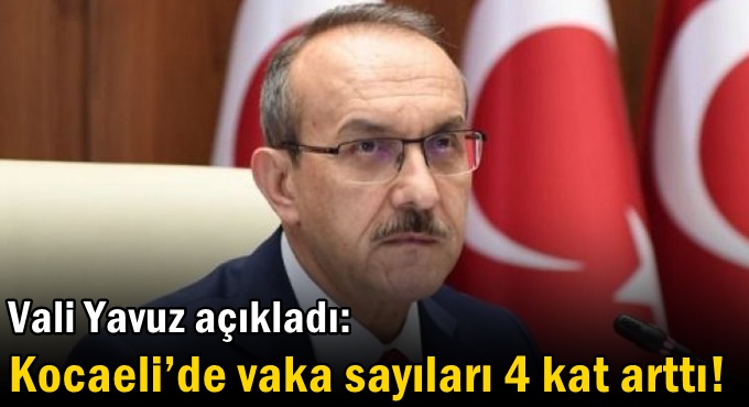 Vali Yavuz açıkladı: Kocaeli’de vaka sayıları 4 kat arttı!