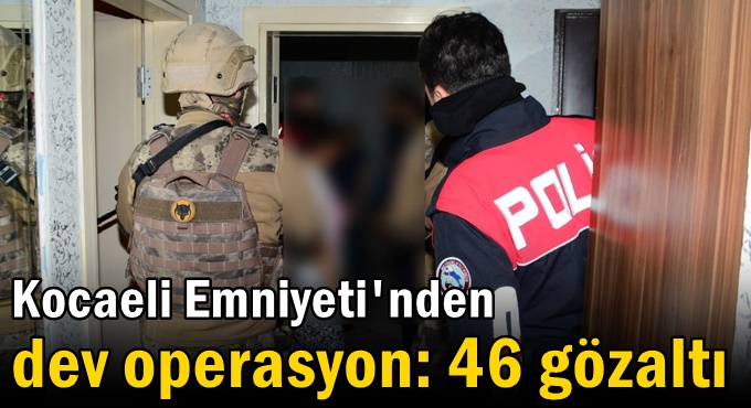 Kocaeli Emniyeti'nden dev operasyon: 46 gözaltı