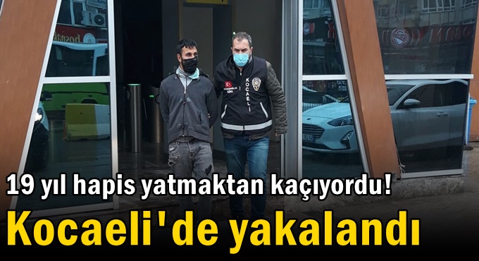 19 yıl hapis yatmaktan kaçıyordu! Kocaeli'de yakalandı