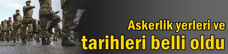 Askerlik yerleri ve tarihleri belli oldu