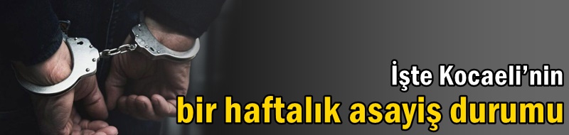 İşte Kocaeli’nin bir haftalık asayiş durumu