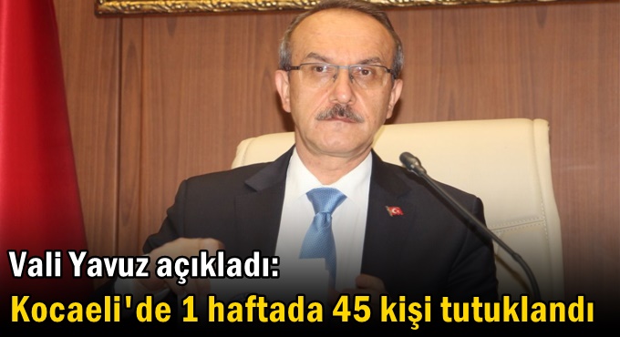 Vali Yavuz açıkladı: Kocaeli'de 1 haftada 45 kişi tutuklandı