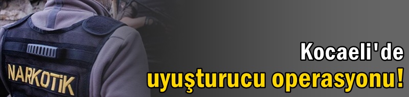 Kocaeli Valiliği açıkladı: Kilolarca uyuşturucu ele geçirildi, 72 kişi tutuklandı!