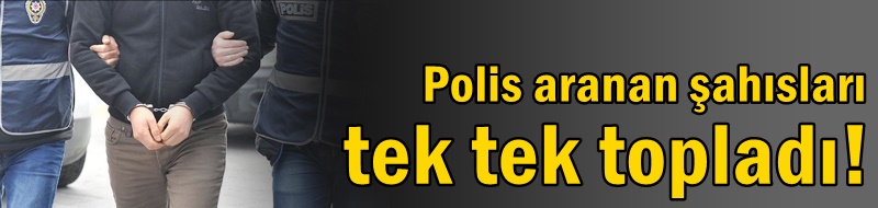 Polis aranan şahısları tek tek topladı!