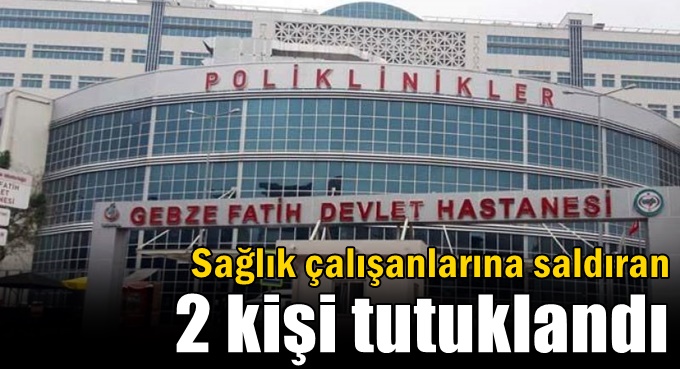 Sağlık çalışanlarına saldıran 2 kişi tutuklandı